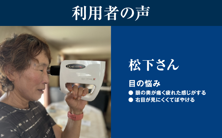 利用者の声：松下さん。眼の奥が痛く疲れた感じがする、右目が見にくくてぼやける目の悩み。