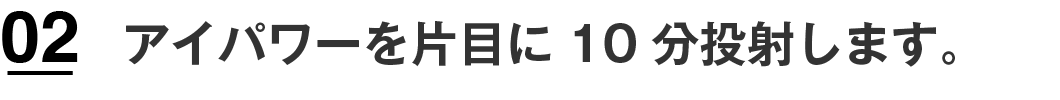 アイパワーを片目に10分投射します